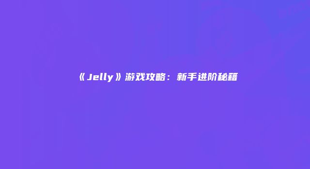 《Jelly》游戏攻略：新手进阶秘籍