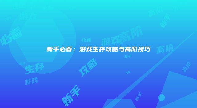 新手必看：游戏生存攻略与高阶技巧
