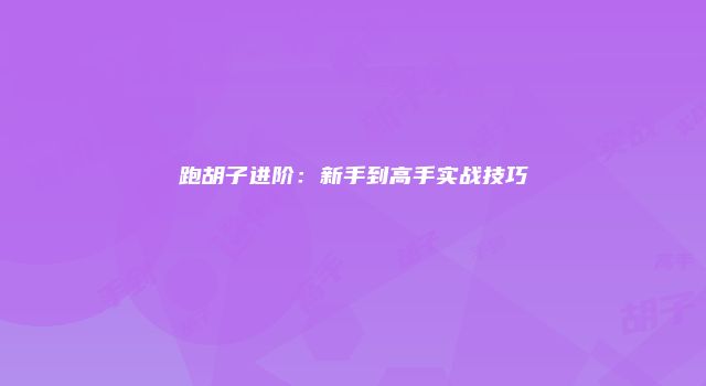 跑胡子进阶：新手到高手实战技巧