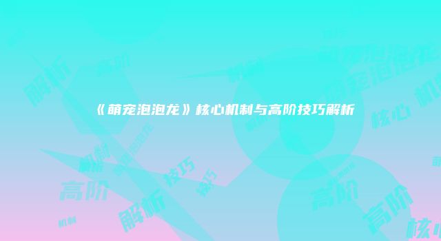 《萌宠泡泡龙》核心机制与高阶技巧解析