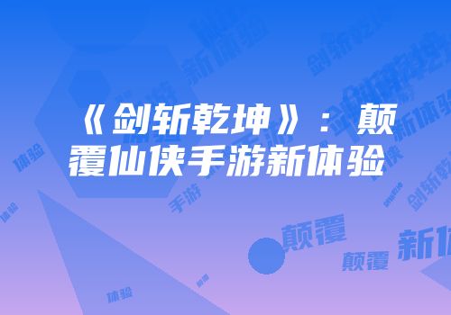 《剑斩乾坤》：颠覆仙侠手游新体验