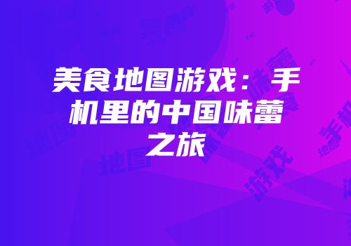 美食地图游戏:手机里的中国味蕾之旅