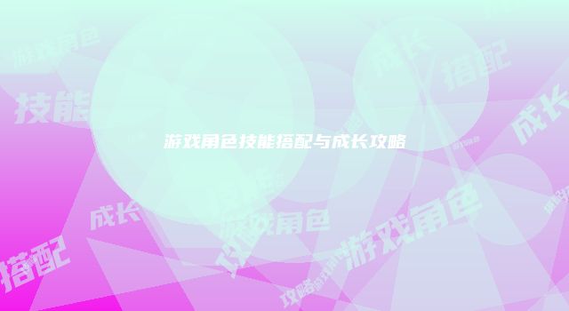 游戏角色技能搭配与成长攻略