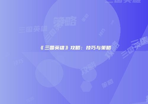 《三国英雄》攻略：技巧与策略