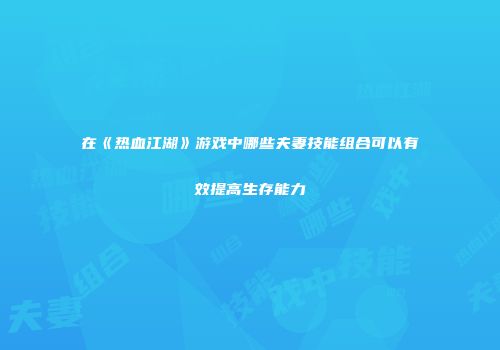 在《热血江湖》游戏中哪些夫妻技能组合可以有效提高生存能力