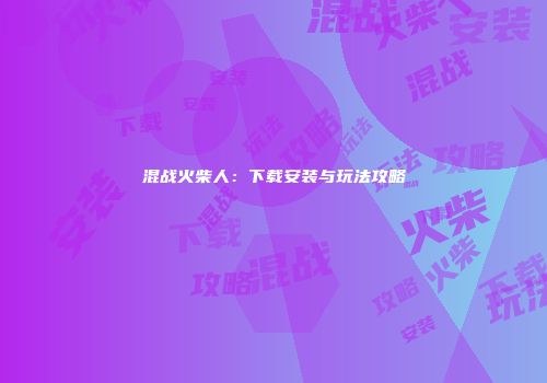 混战火柴人：下载安装与玩法攻略