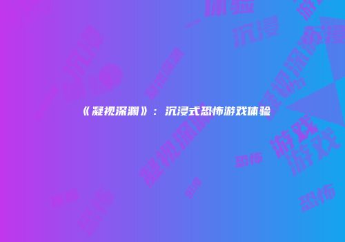 《凝视深渊》：沉浸式恐怖游戏体验