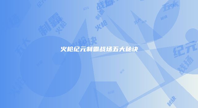 火枪纪元制霸战场五大秘诀