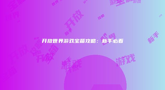 开放世界游戏宝箱攻略：新手必看