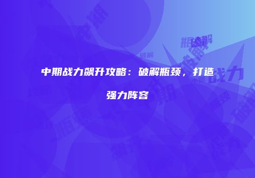 中期战力飙升攻略：破解瓶颈，打造强力阵容