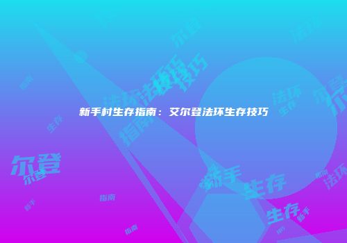 新手村生存指南：艾尔登法环生存技巧