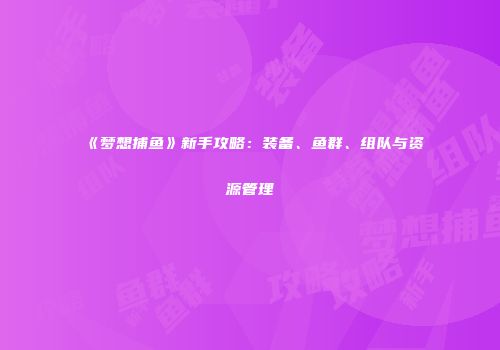 《梦想捕鱼》新手攻略:装备、鱼群、组队与资源管理