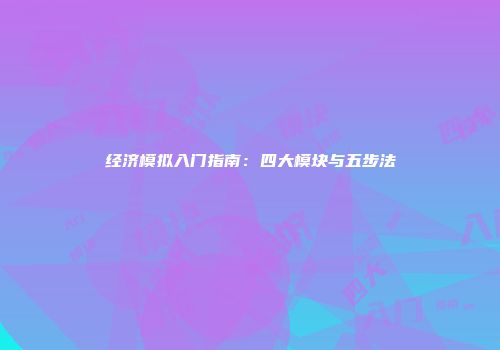 经济模拟入门指南：四大模块与五步法