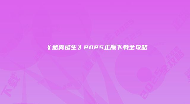 《迷雾逃生》2025正版下载全攻略