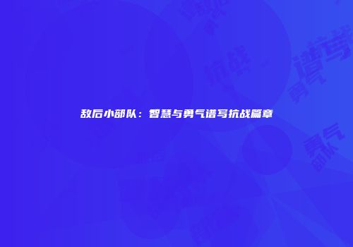 敌后小部队：智慧与勇气谱写抗战篇章