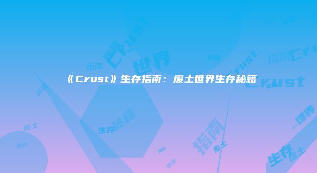 《Crust》生存指南：废土世界生存秘籍