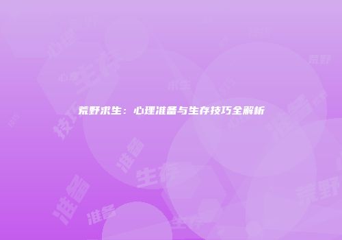 荒野求生：心理准备与生存技巧全解析