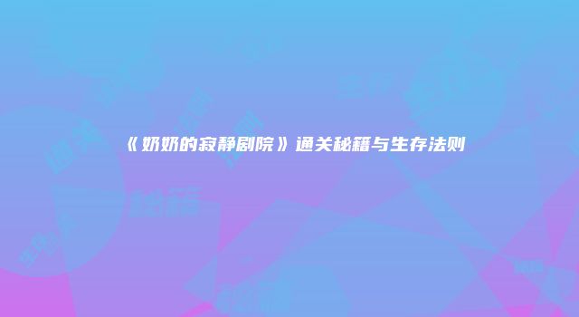 《奶奶的寂静剧院》通关秘籍与生存法则