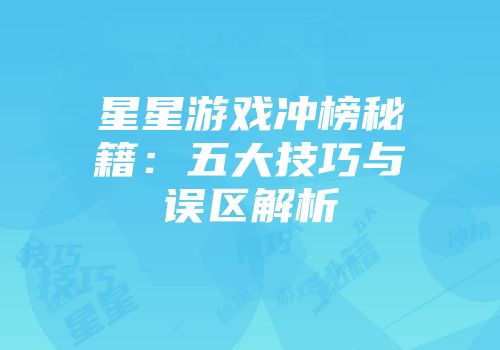 星星游戏冲榜秘籍：五大技巧与误区解析