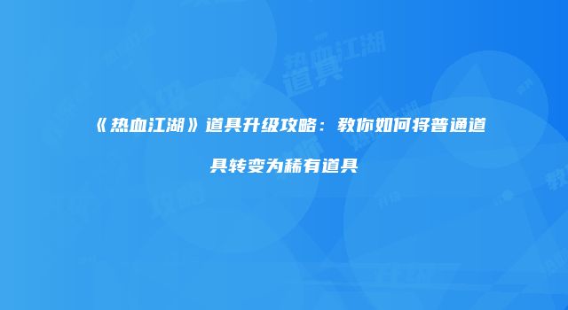 《热血江湖》道具升级攻略：教你如何将普通道具转变为稀有道具