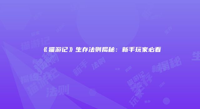 《猫游记》生存法则揭秘:新手玩家必看