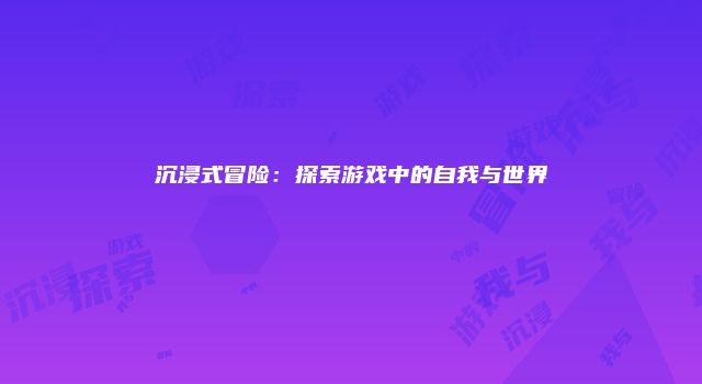 沉浸式冒险:探索游戏中的自我与世界
