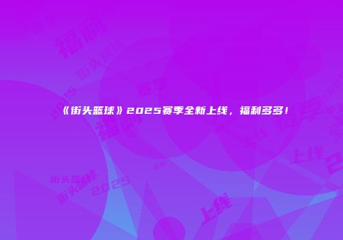 《街头篮球》2025赛季全新上线，福利多多！