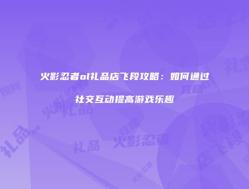 火影忍者ol礼品店飞段攻略：如何通过社交互动提高游戏乐趣