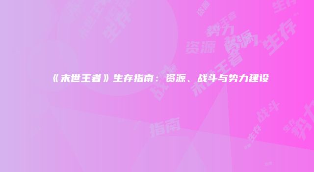 《末世王者》生存指南：资源、战斗与势力建设