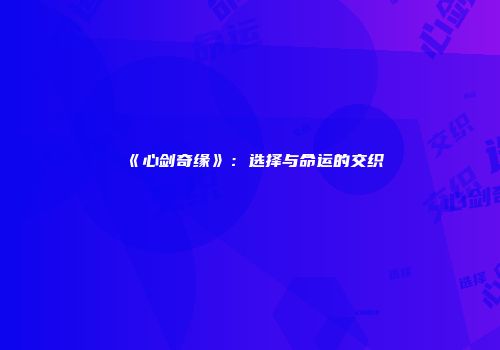 《心剑奇缘》：选择与命运的交织