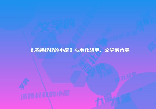 《汤姆叔叔的小屋》与南北战争：文学的力量