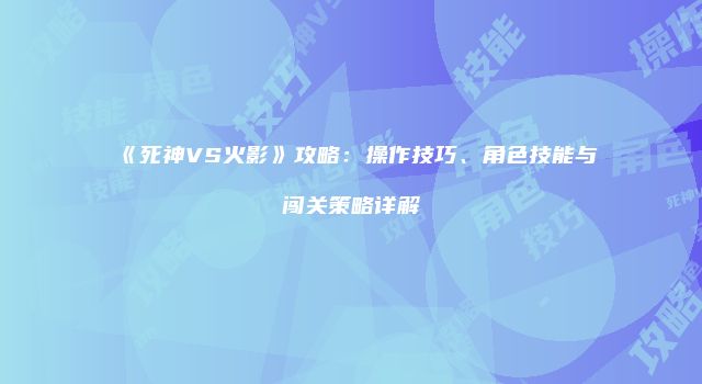 《死神VS火影》攻略：操作技巧、角色技能与闯关策略详解