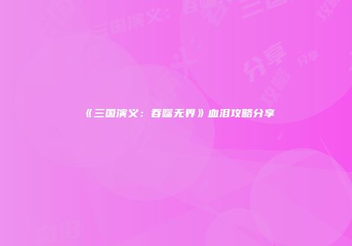 《三国演义：吞噬无界》血泪攻略分享
