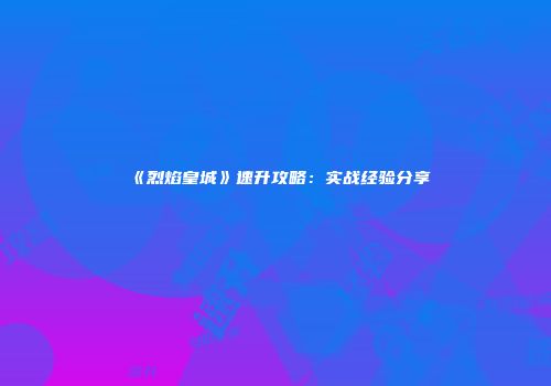 《烈焰皇城》速升攻略：实战经验分享
