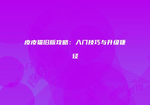 皮皮猫旧版攻略：入门技巧与升级捷径