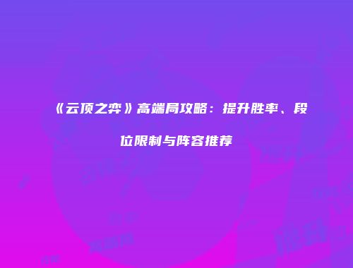 《云顶之弈》高端局攻略：提升胜率、段位限制与阵容推荐