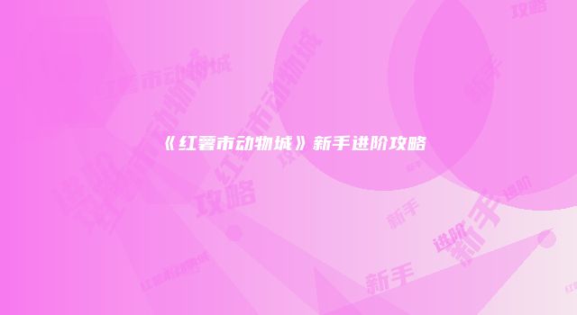 《红薯市动物城》新手进阶攻略