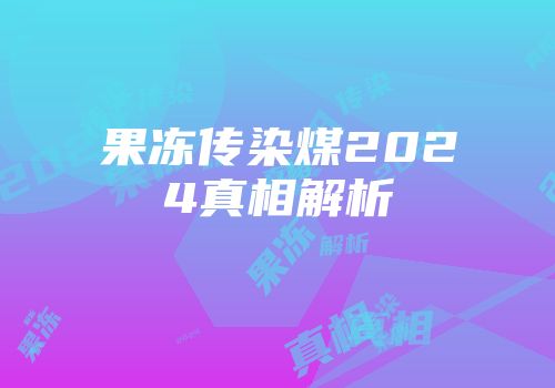 果冻传染煤2024真相解析