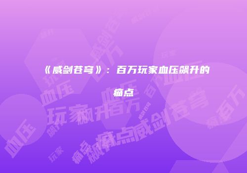 《威剑苍穹》：百万玩家血压飙升的痛点