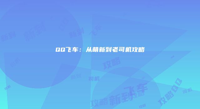 QQ飞车：从萌新到老司机攻略