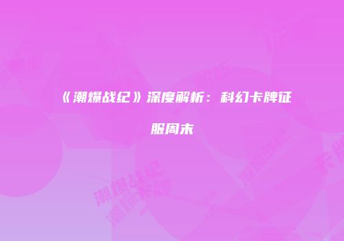 《潮爆战纪》深度解析：科幻卡牌征服周末
