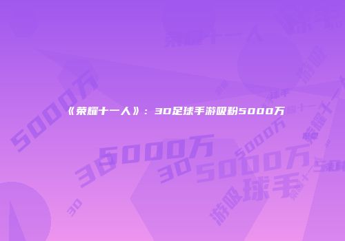 《荣耀十一人》：3D足球手游吸粉5000万