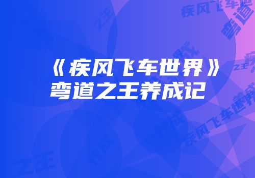 《疾风飞车世界》弯道之王养成记