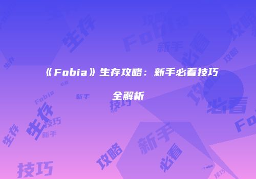 《Fobia》生存攻略:新手必看技巧全解析