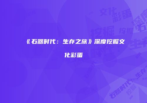 《石器时代：生存之旅》深度挖掘文化彩蛋