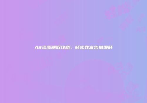 A3资源刷取攻略：轻松致富告别爆肝