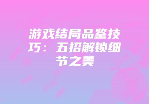 游戏结局品鉴技巧：五招解锁细节之美
