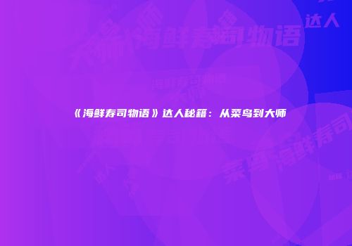 《海鲜寿司物语》达人秘籍：从菜鸟到大师