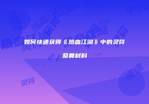 如何快速获得《热血江湖》中的灵符祭奠材料