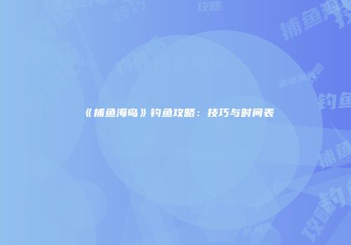 《捕鱼海岛》钓鱼攻略：技巧与时间表
